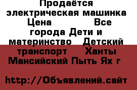 Продаётся электрическая машинка › Цена ­ 15 000 - Все города Дети и материнство » Детский транспорт   . Ханты-Мансийский,Пыть-Ях г.